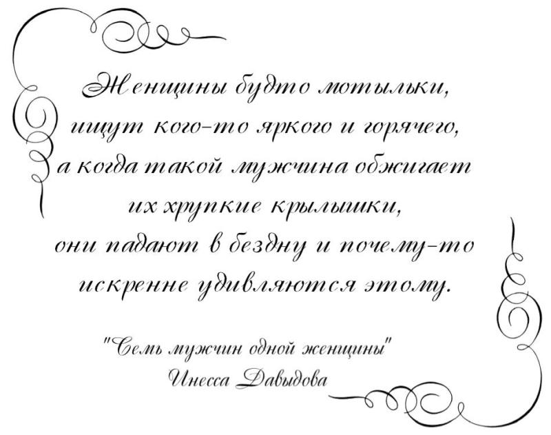 Женщины будто мотыльки, ищут кого-то яркого и горячего, а когда такой мужчина обжигает их хрупкие крылышки, они падают в бездну и почему-то искренне удивляются этому